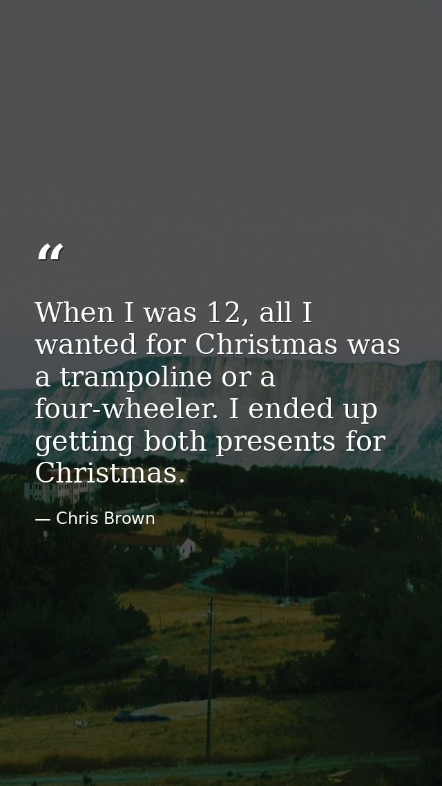 When I was 12, all I wanted for Christmas was a trampoline or a four-wheeler. I ended up getting both presents for Chris — Chris Brown