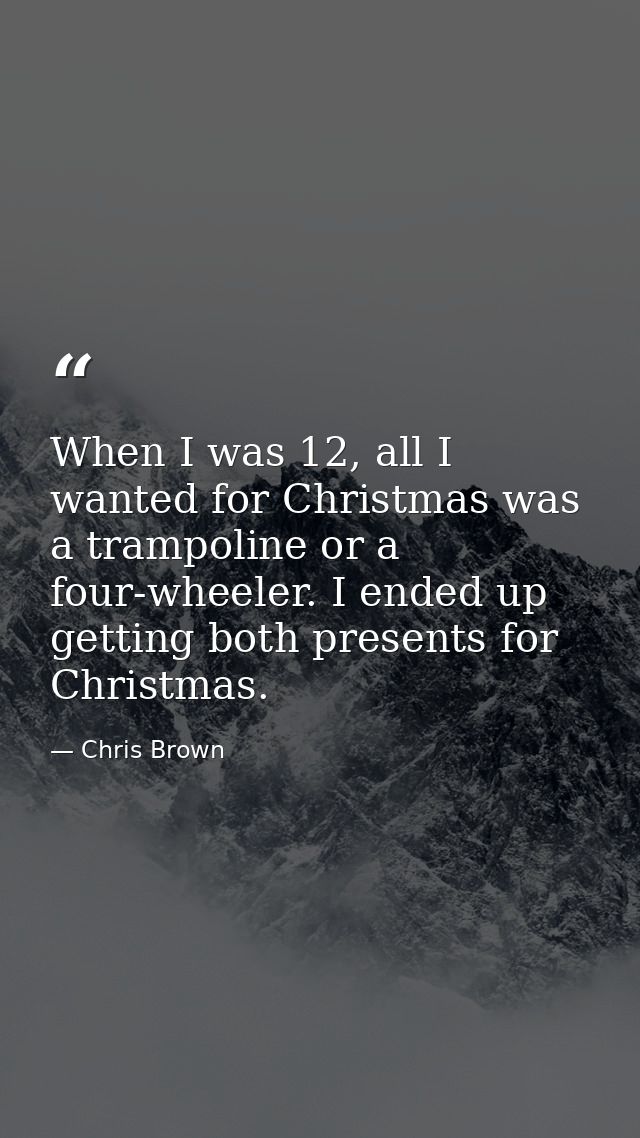 When I was 12, all I wanted for Christmas was a trampoline or a four-wheeler. I ended up getting both presents for Chris — Chris Brown