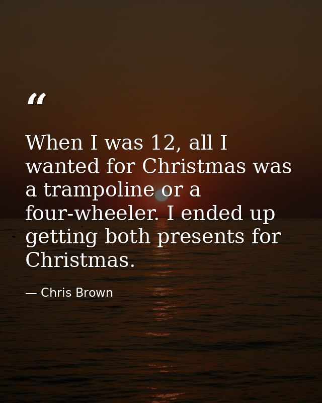When I was 12, all I wanted for Christmas was a trampoline or a four-wheeler. I ended up getting both presents for Chris — Chris Brown