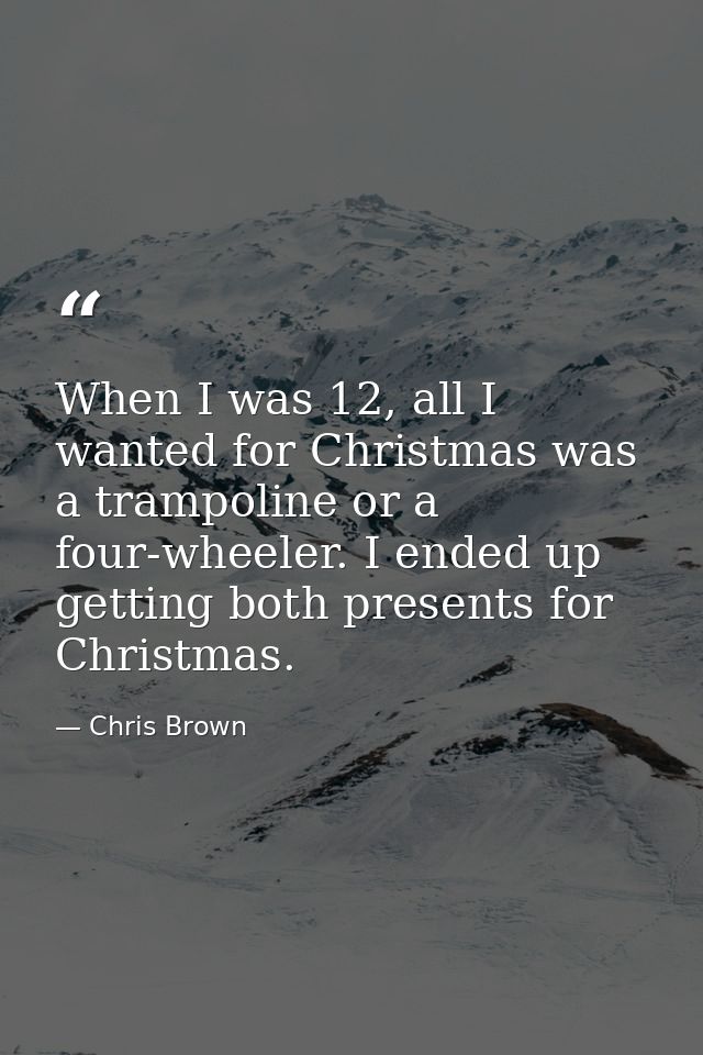 When I was 12, all I wanted for Christmas was a trampoline or a four-wheeler. I ended up getting both presents for Chris — Chris Brown