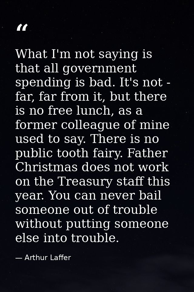 What I'm not saying is that all government spending is bad. It's not - far, far from it, but there is no free lunch, as  — Arthur Laffer