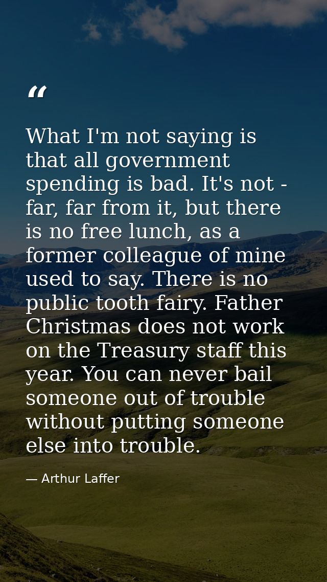 What I'm not saying is that all government spending is bad. It's not - far, far from it, but there is no free lunch, as  — Arthur Laffer