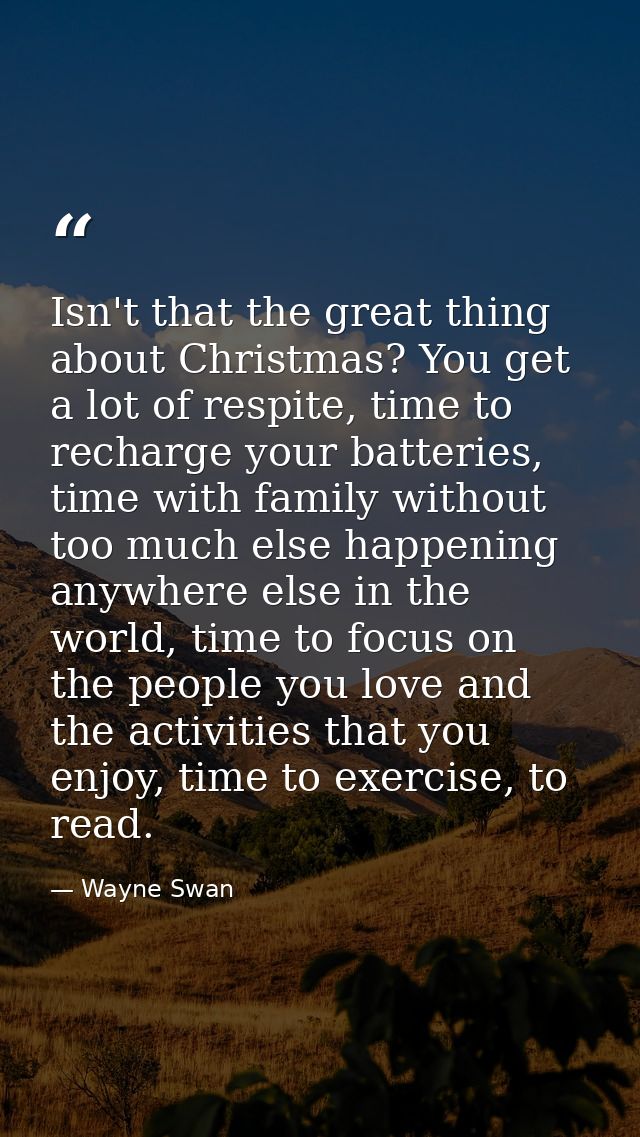 Isn't that the great thing about Christmas? You get a lot of respite, time to recharge your batteries, time with family  — Wayne Swan
