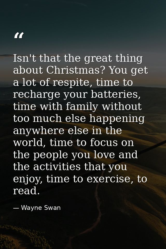 Isn't that the great thing about Christmas? You get a lot of respite, time to recharge your batteries, time with family  — Wayne Swan