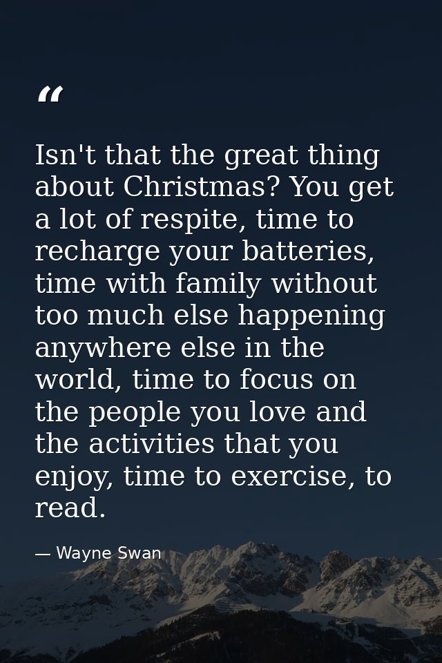 Isn't that the great thing about Christmas? You get a lot of respite, time to recharge your batteries, time with family  — Wayne Swan