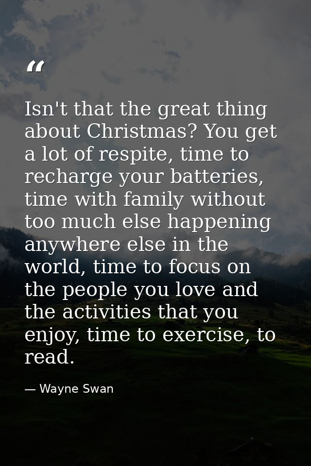 Isn't that the great thing about Christmas? You get a lot of respite, time to recharge your batteries, time with family  — Wayne Swan