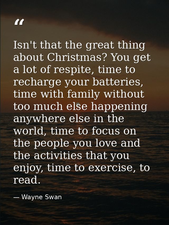 Isn't that the great thing about Christmas? You get a lot of respite, time to recharge your batteries, time with family  — Wayne Swan