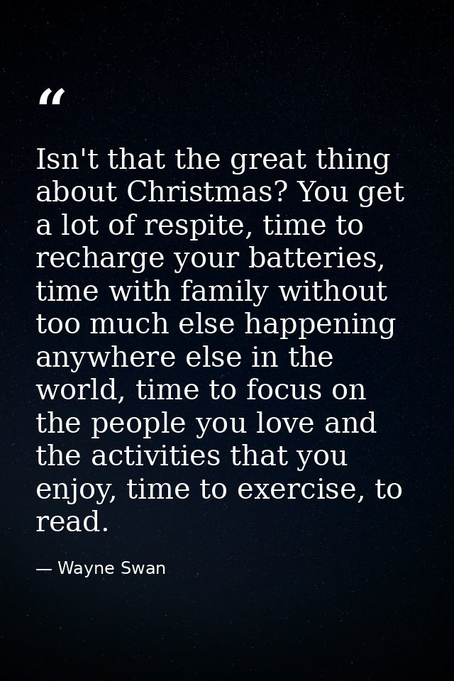 Isn't that the great thing about Christmas? You get a lot of respite, time to recharge your batteries, time with family  — Wayne Swan
