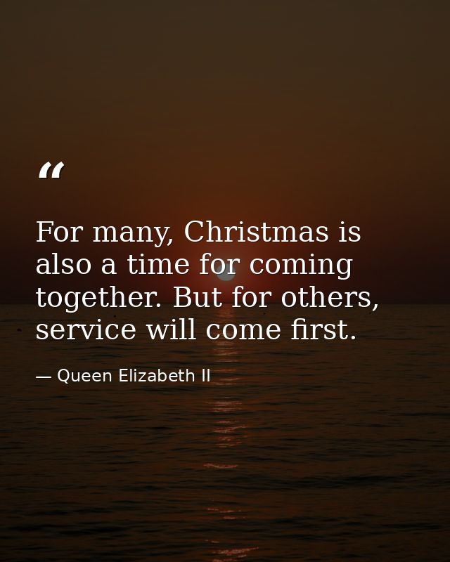 For many, Christmas is also a time for coming together. But for others, service will come first. — Queen Elizabeth II