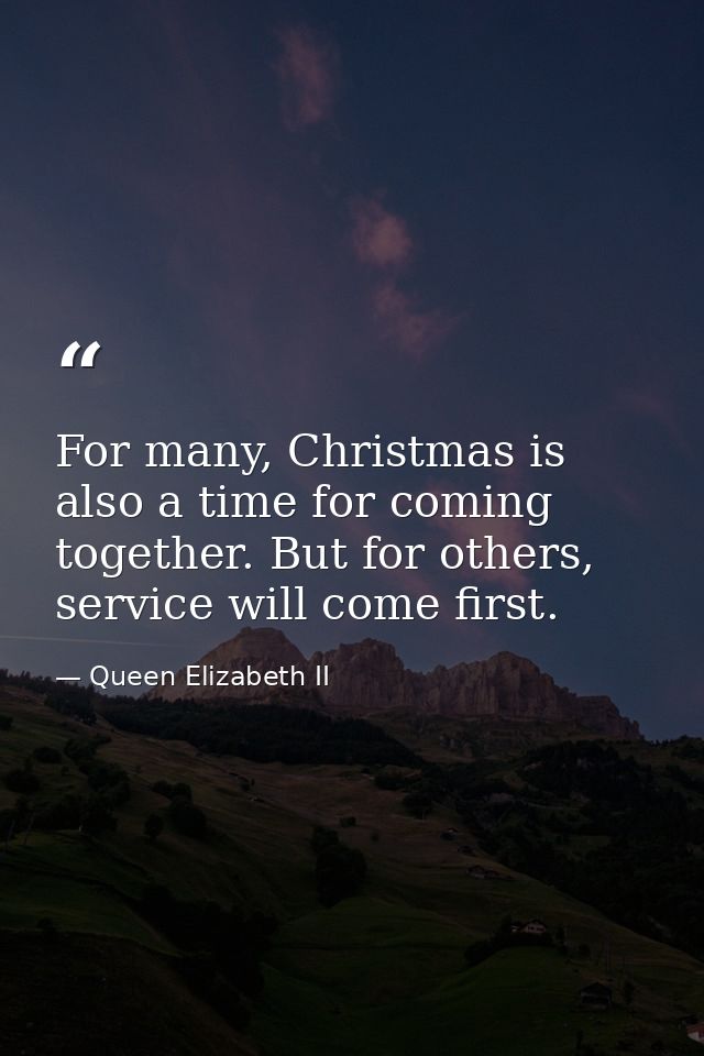 For many, Christmas is also a time for coming together. But for others, service will come first. — Queen Elizabeth II
