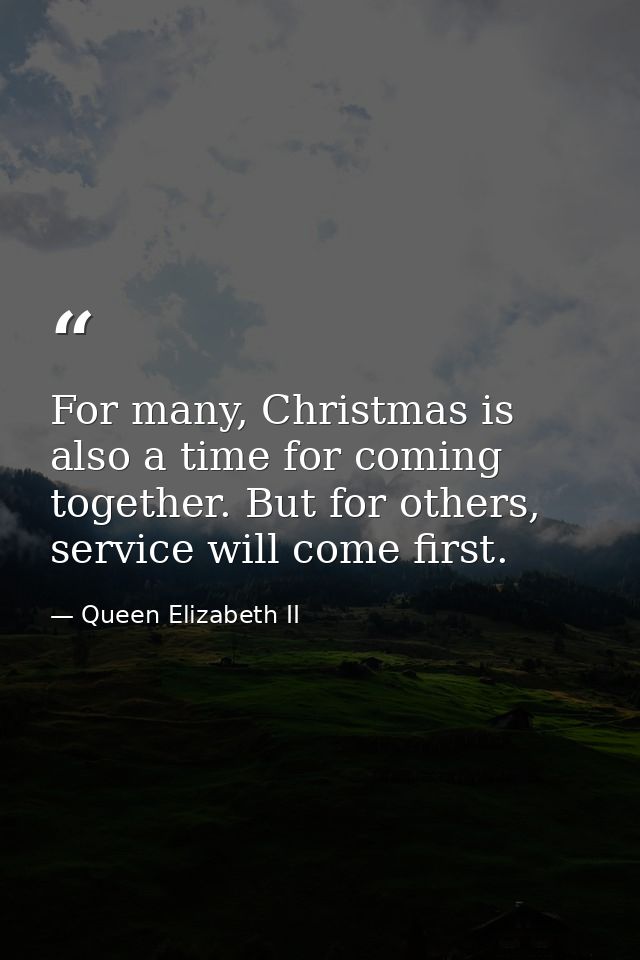 For many, Christmas is also a time for coming together. But for others, service will come first. — Queen Elizabeth II