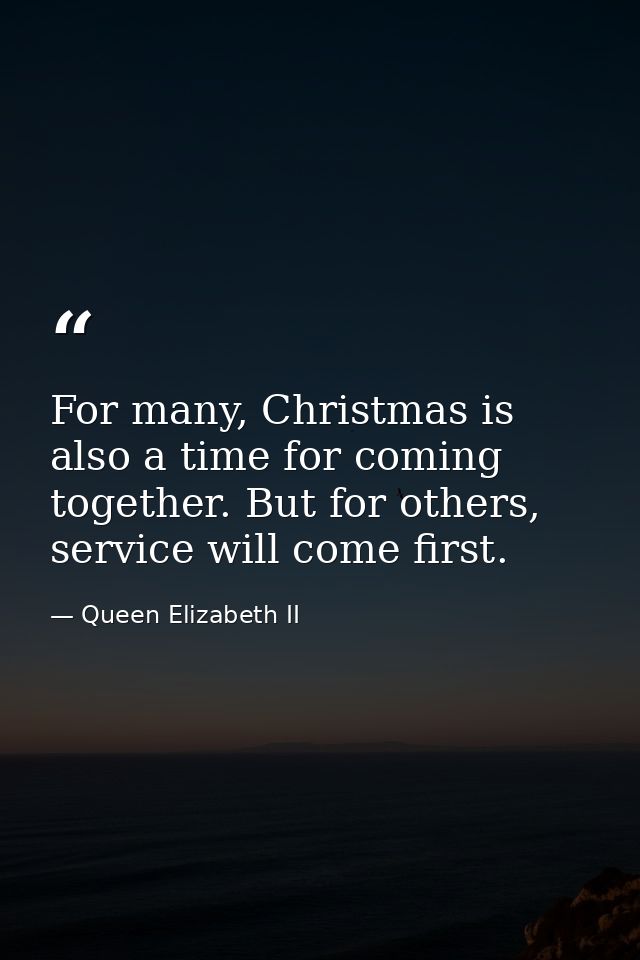 For many, Christmas is also a time for coming together. But for others, service will come first. — Queen Elizabeth II