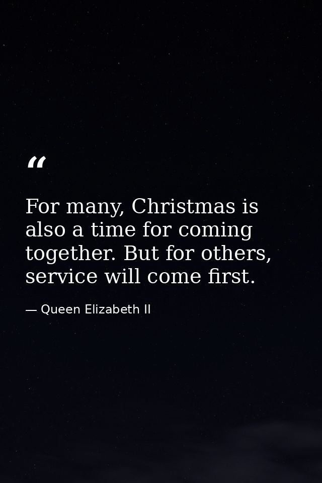 For many, Christmas is also a time for coming together. But for others, service will come first. — Queen Elizabeth II