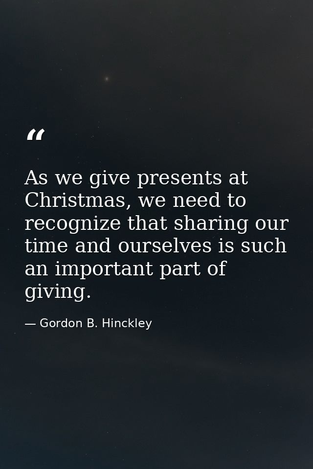 As we give presents at Christmas, we need to recognize that sharing our time and ourselves is such an important part of  — Gordon B. Hinckley