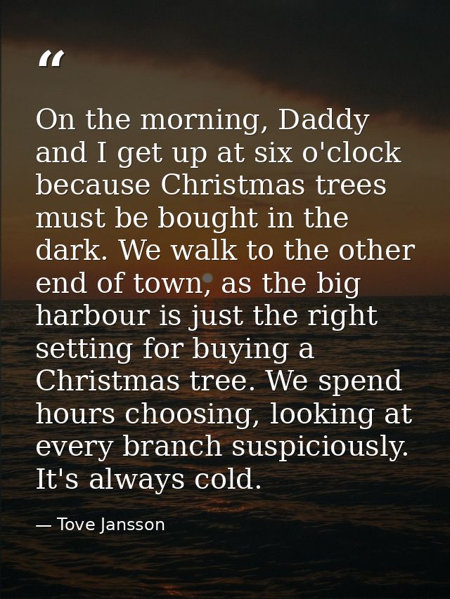 On the morning, Daddy and I get up at six o'clock because Christmas trees must be bought in the dark. We walk to the oth — Tove Jansson