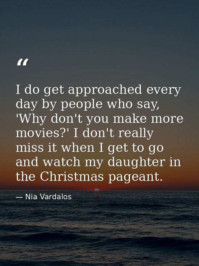 I do get approached every day by people who say, 'Why don't you make more movies?' I don't really miss it when I get to  — Nia Vardalos