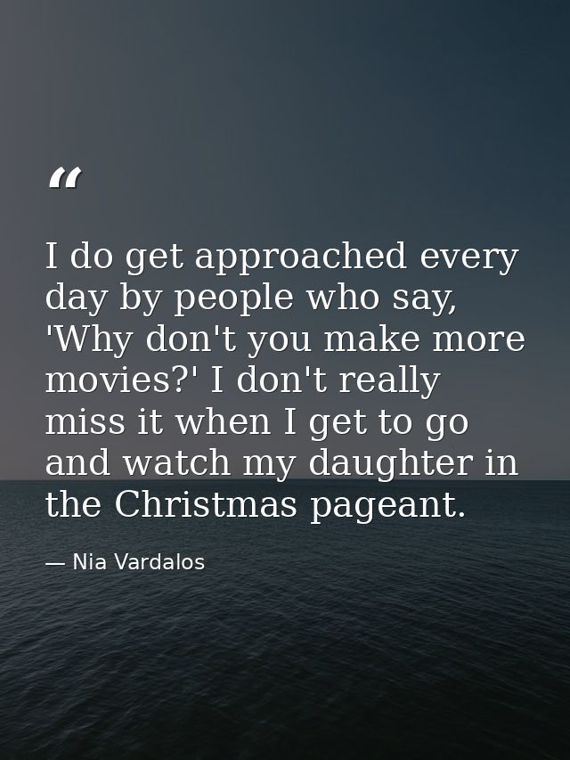 I do get approached every day by people who say, 'Why don't you make more movies?' I don't really miss it when I get to  — Nia Vardalos