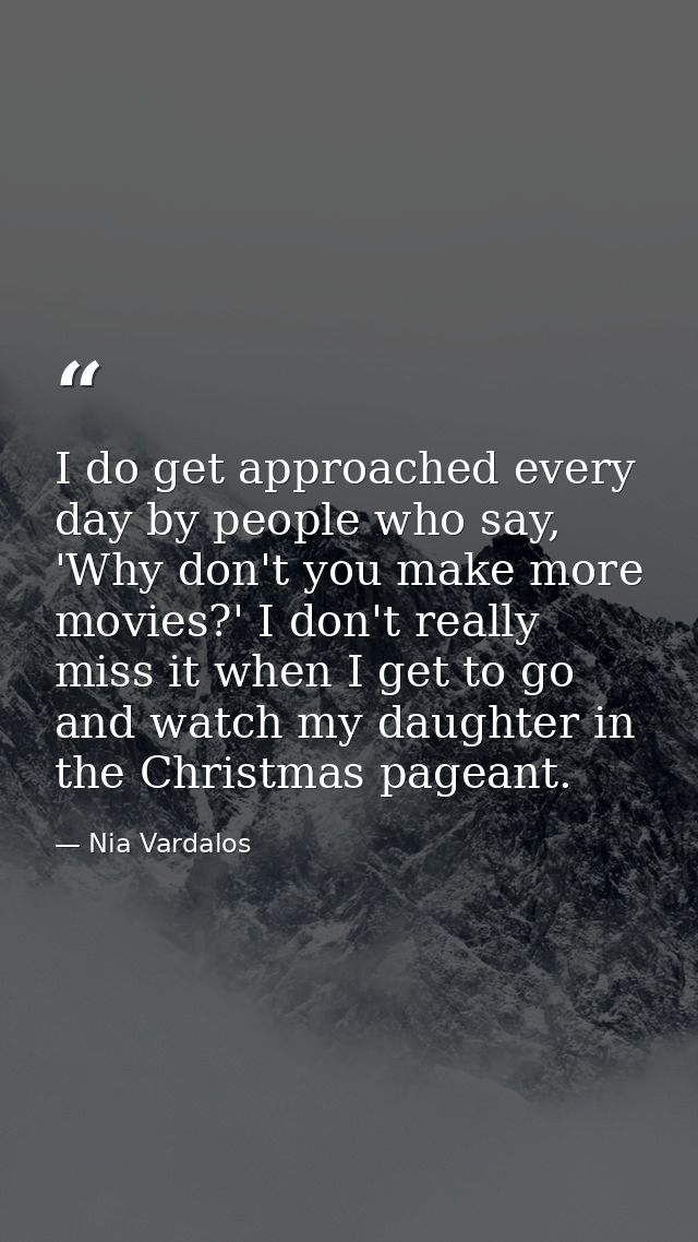 I do get approached every day by people who say, 'Why don't you make more movies?' I don't really miss it when I get to  — Nia Vardalos