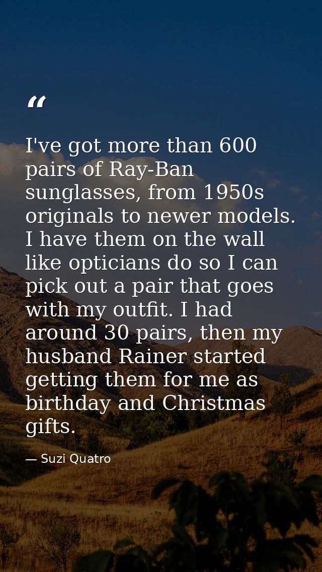 I've got more than 600 pairs of Ray-Ban sunglasses, from 1950s originals to newer models. I have them on the wall like o — Suzi Quatro