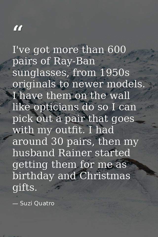 I've got more than 600 pairs of Ray-Ban sunglasses, from 1950s originals to newer models. I have them on the wall like o — Suzi Quatro