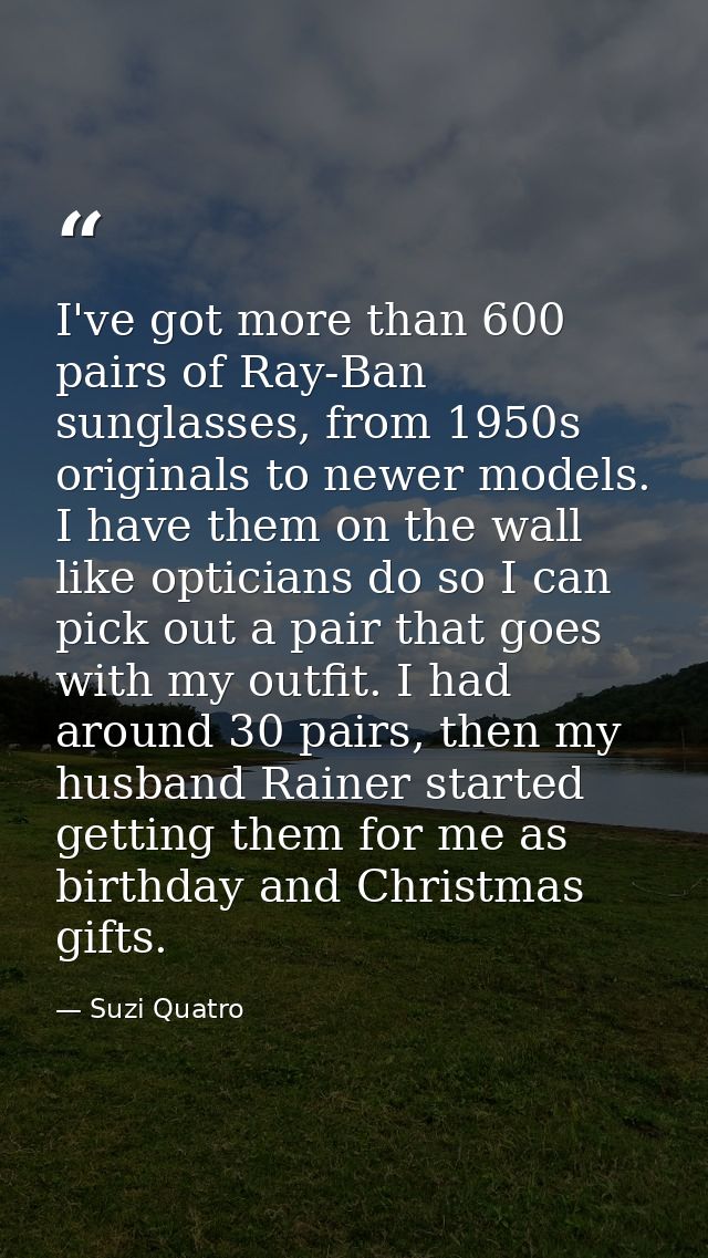 I've got more than 600 pairs of Ray-Ban sunglasses, from 1950s originals to newer models. I have them on the wall like o — Suzi Quatro