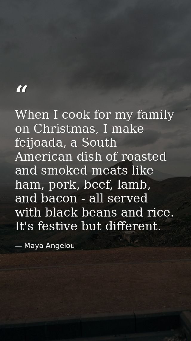 When I cook for my family on Christmas, I make feijoada, a South American dish of roasted and smoked meats like ham, por — Maya Angelou