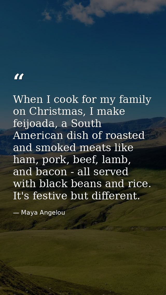 When I cook for my family on Christmas, I make feijoada, a South American dish of roasted and smoked meats like ham, por — Maya Angelou