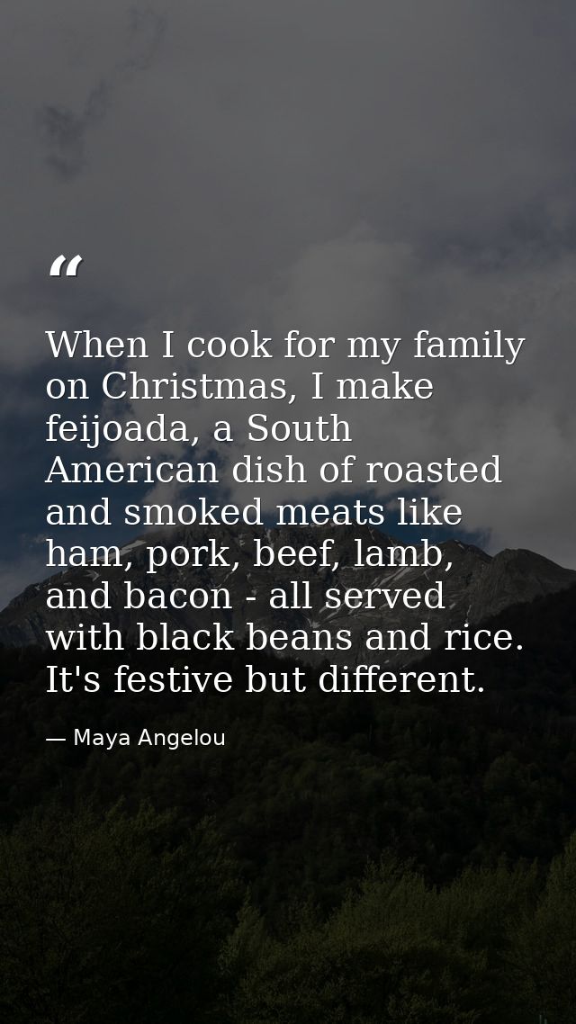 When I cook for my family on Christmas, I make feijoada, a South American dish of roasted and smoked meats like ham, por — Maya Angelou