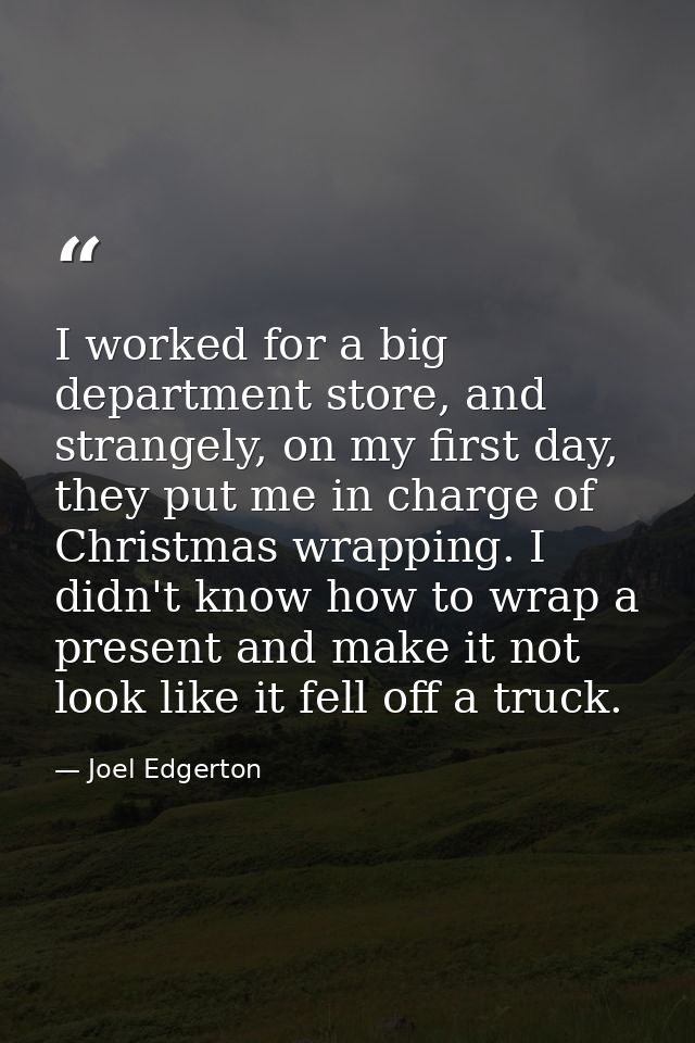I worked for a big department store, and strangely, on my first day, they put me in charge of Christmas wrapping. I didn — Joel Edgerton