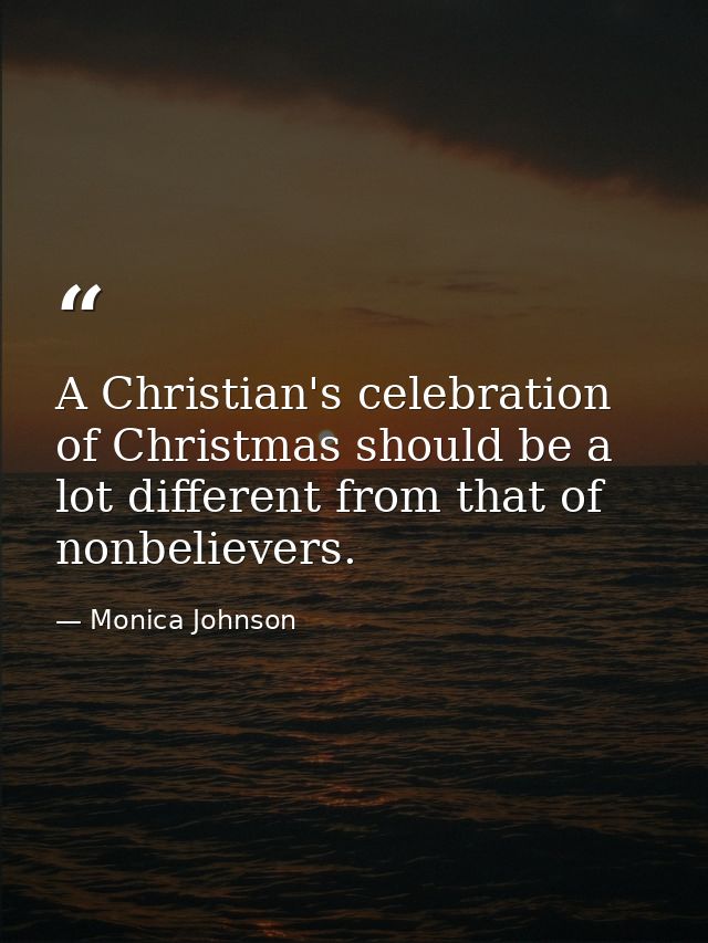 A Christian's celebration of Christmas should be a lot different from that of nonbelievers. — Monica Johnson