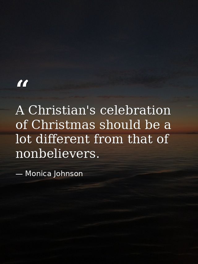 A Christian's celebration of Christmas should be a lot different from that of nonbelievers. — Monica Johnson