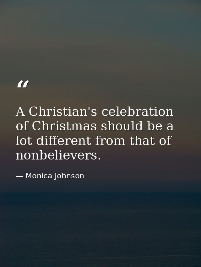 A Christian's celebration of Christmas should be a lot different from that of nonbelievers. — Monica Johnson