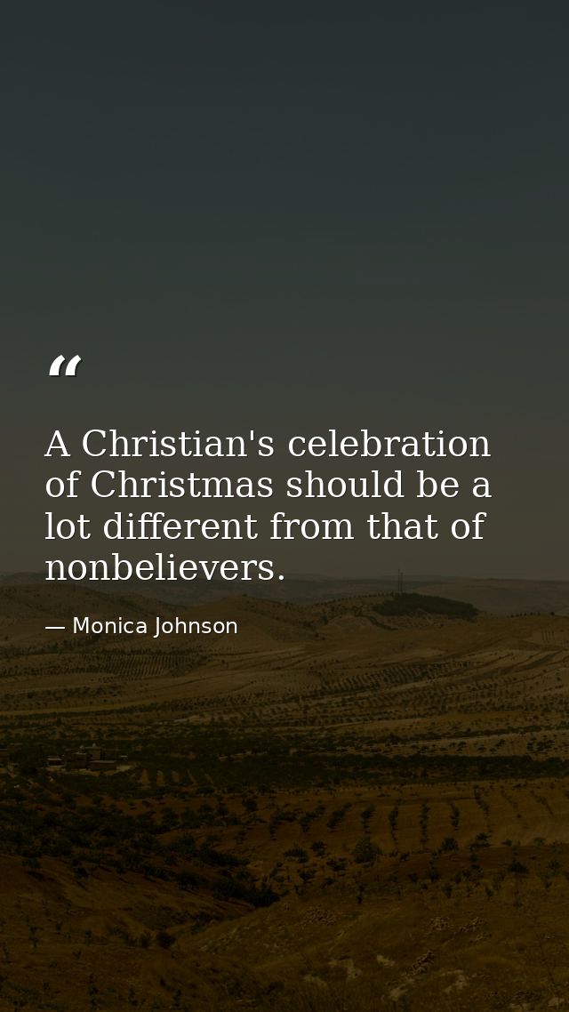 A Christian's celebration of Christmas should be a lot different from that of nonbelievers. — Monica Johnson
