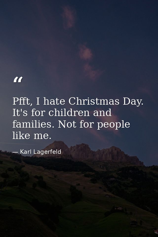 Pfft, I hate Christmas Day. It's for children and families. Not for people like me. — Karl Lagerfeld