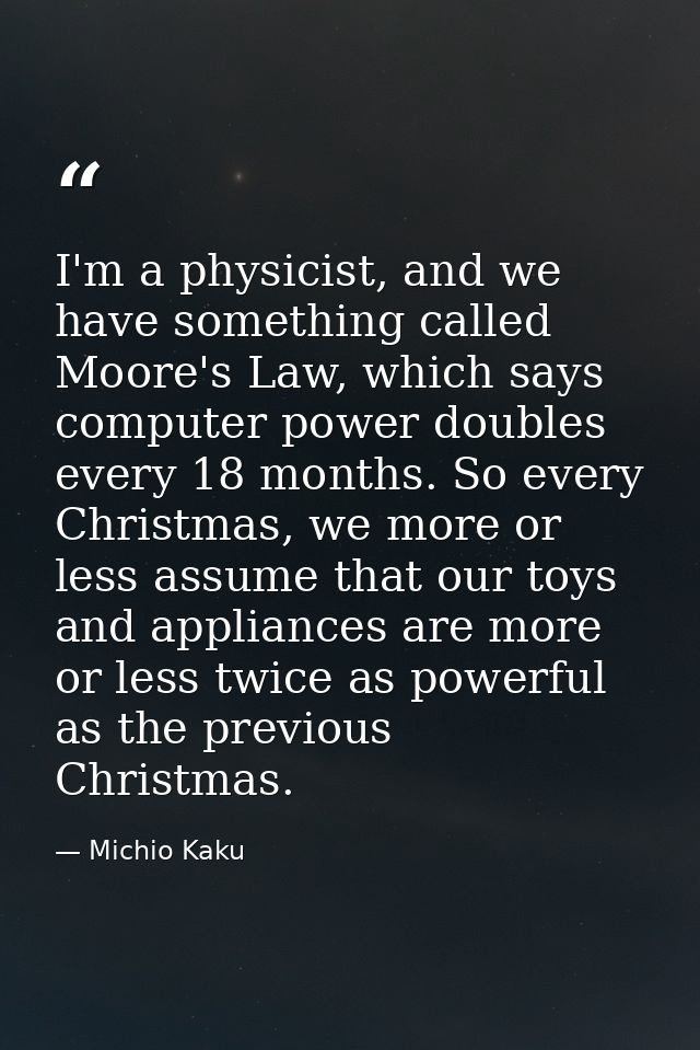 I'm a physicist, and we have something called Moore's Law, which says computer power doubles every 18 months. So every C — Michio Kaku