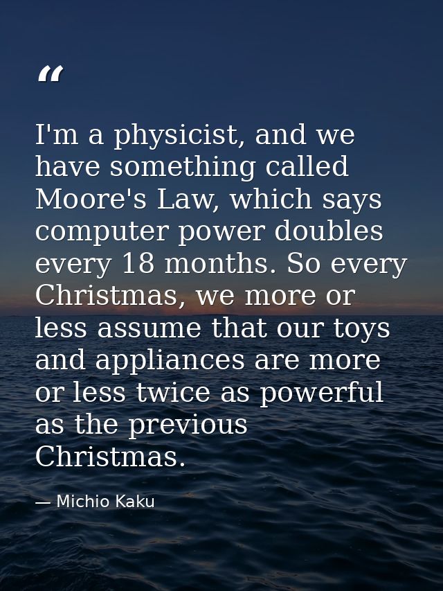 I'm a physicist, and we have something called Moore's Law, which says computer power doubles every 18 months. So every C — Michio Kaku