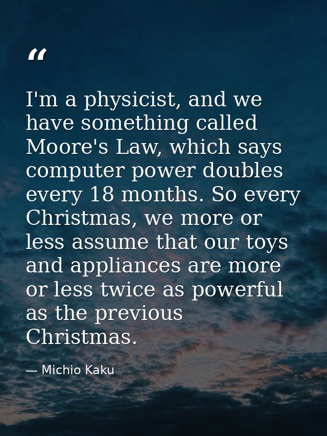 I'm a physicist, and we have something called Moore's Law, which says computer power doubles every 18 months. So every C — Michio Kaku