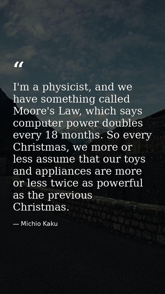 I'm a physicist, and we have something called Moore's Law, which says computer power doubles every 18 months. So every C — Michio Kaku