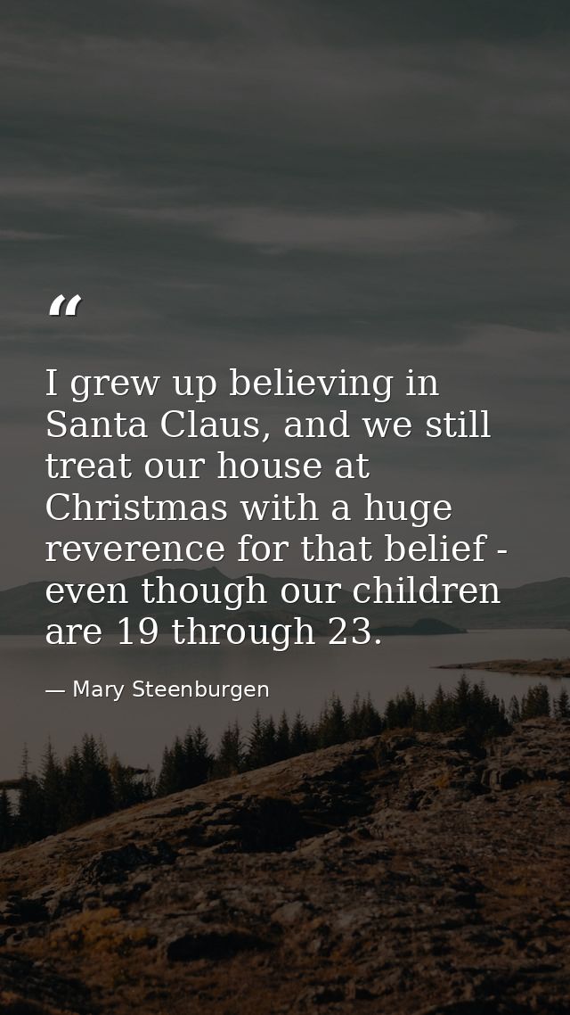 I grew up believing in Santa Claus, and we still treat our house at Christmas with a huge reverence for that belief - ev — Mary Steenburgen