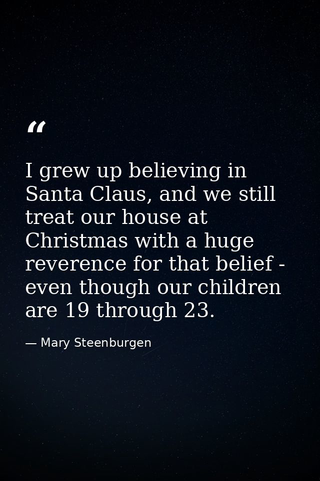 I grew up believing in Santa Claus, and we still treat our house at Christmas with a huge reverence for that belief - ev — Mary Steenburgen
