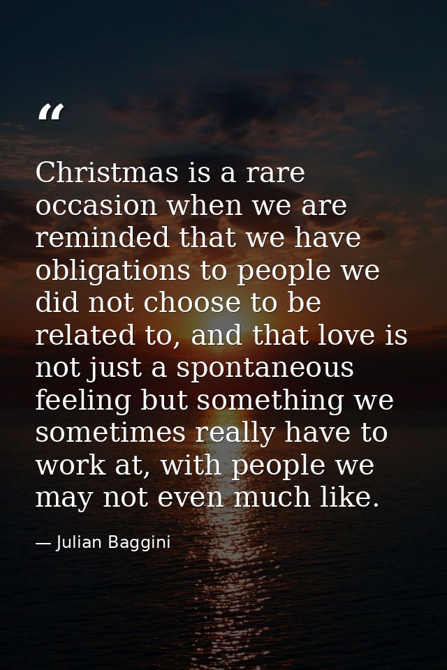 Christmas is a rare occasion when we are reminded that we have obligations to people we did not choose to be related to, — Julian Baggini