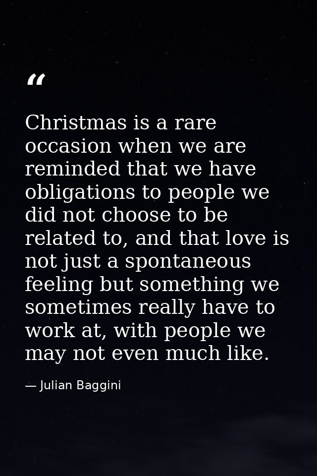 Christmas is a rare occasion when we are reminded that we have obligations to people we did not choose to be related to, — Julian Baggini