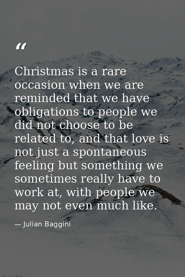 Christmas is a rare occasion when we are reminded that we have obligations to people we did not choose to be related to, — Julian Baggini