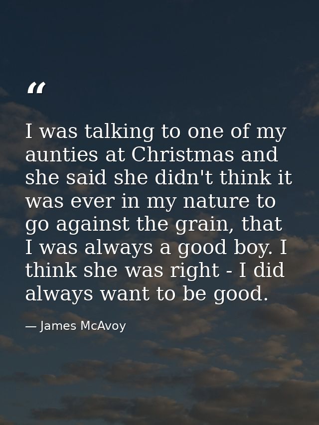 I was talking to one of my aunties at Christmas and she said she didn't think it was ever in my nature to go against the — James McAvoy