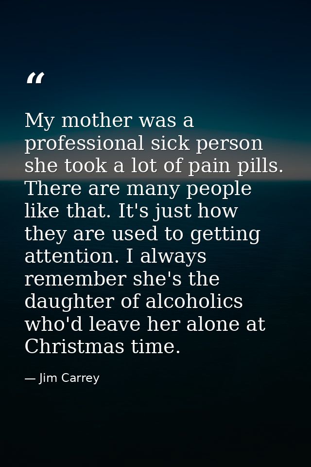My mother was a professional sick person she took a lot of pain pills. There are many people like that. It's just how th — Jim Carrey