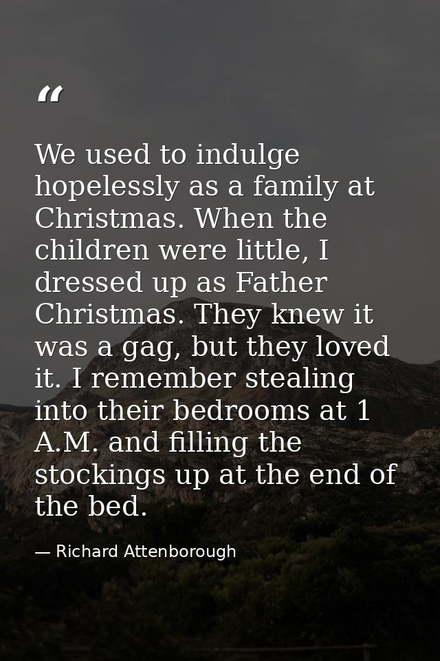 We used to indulge hopelessly as a family at Christmas. When the children were little, I dressed up as Father Christmas. — Richard Attenborough