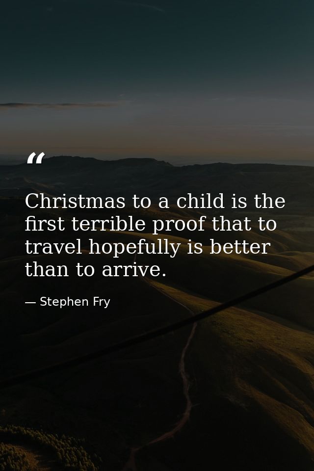 Christmas to a child is the first terrible proof that to travel hopefully is better than to arrive. — Stephen Fry