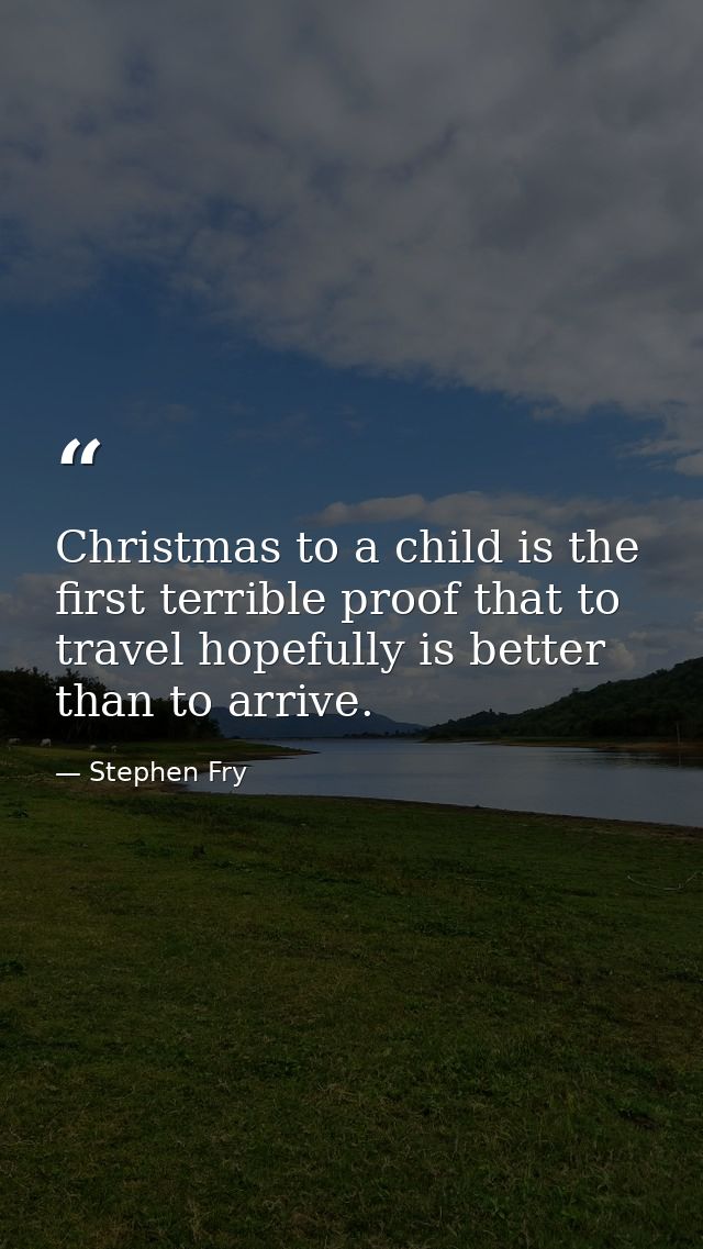 Christmas to a child is the first terrible proof that to travel hopefully is better than to arrive. — Stephen Fry