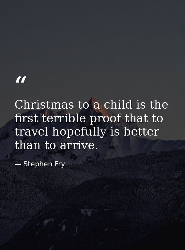 Christmas to a child is the first terrible proof that to travel hopefully is better than to arrive. — Stephen Fry