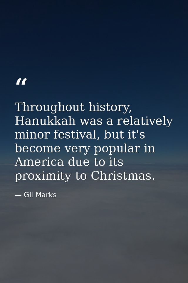 Throughout history, Hanukkah was a relatively minor festival, but it's become very popular in America due to its proximi — Gil Marks